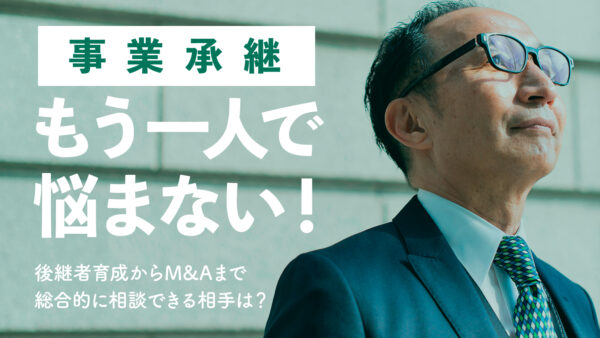 【無料相談実施中】事業承継もう一人で悩まない！ 後継者育成からM&Aまで総合的に相談できる相手は？